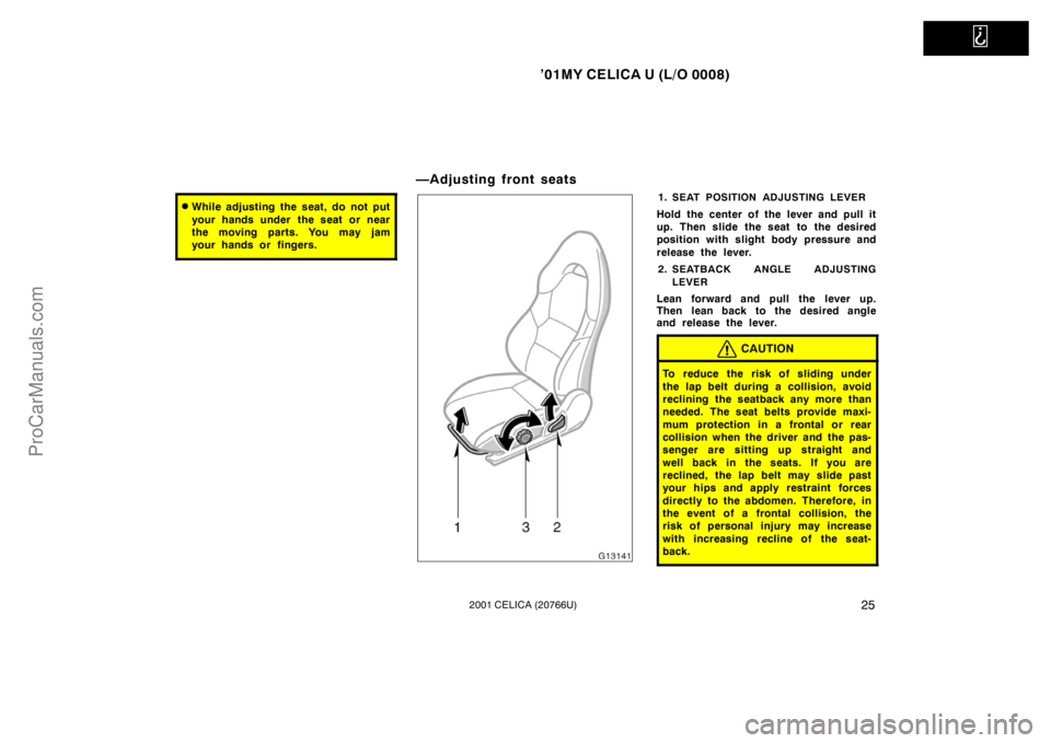 TOYOTA CELICA 2001 Owners Manual   
’01MY CELICA U (L/O 0008)
252001 CELICA (20766U)
While adjusting the seat, do not put
your hands under  the seat or near
the moving parts. You may jam
your hands or fingers.
—Adjusting front s