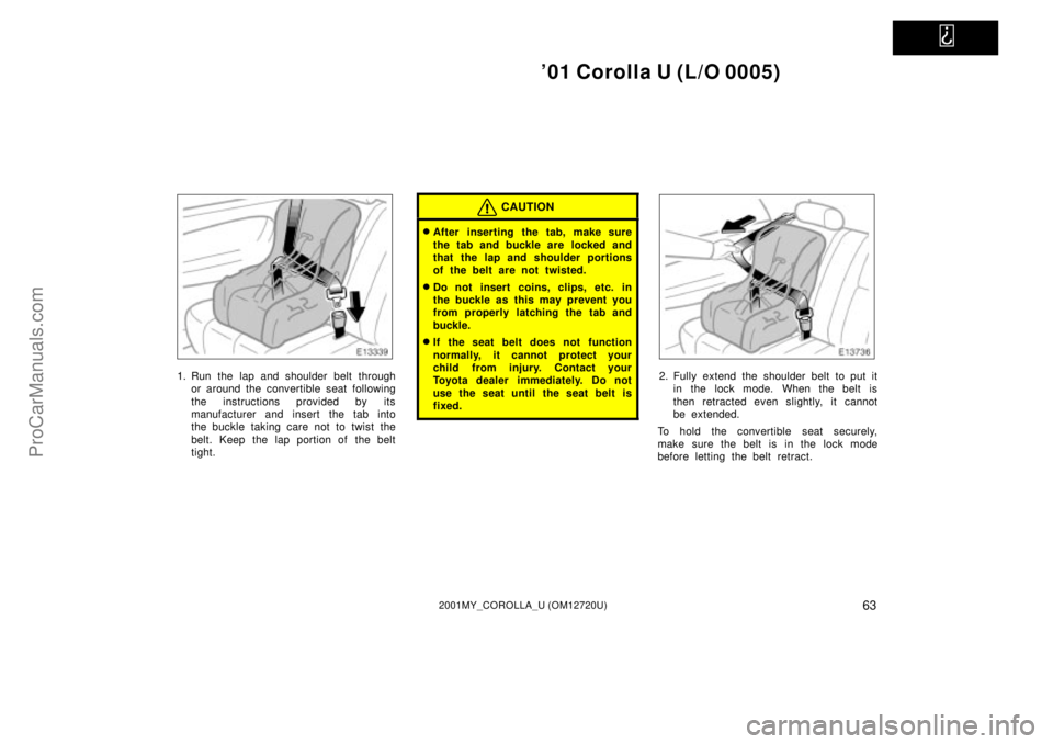 TOYOTA COROLLA 2001  Owners Manual   
01 Corolla U (L/O 0005)
632001MY_COROLLA_U (OM12720U)
1. Run the lap and shoulder belt through
or around the convertible seat following
the instructions provided by its
manufacturer and insert the