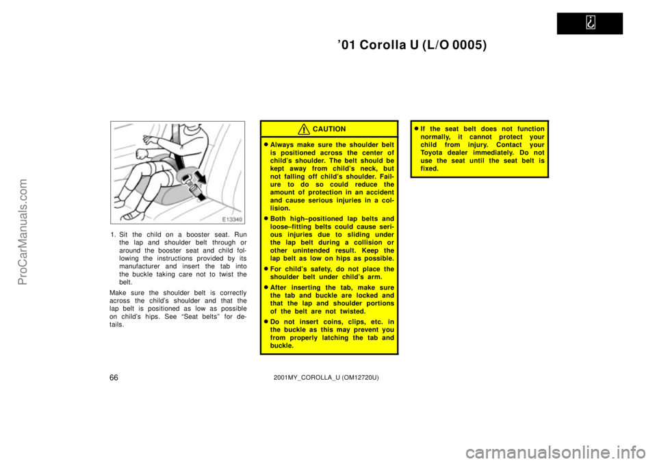 TOYOTA COROLLA 2001  Owners Manual   
01 Corolla U (L/O 0005)
662001MY_COROLLA_U (OM12720U)
1. Sit the child on a booster  seat. Run
the lap and shoulder belt  through or
around the booster  seat and child fol-
lowing the instructions