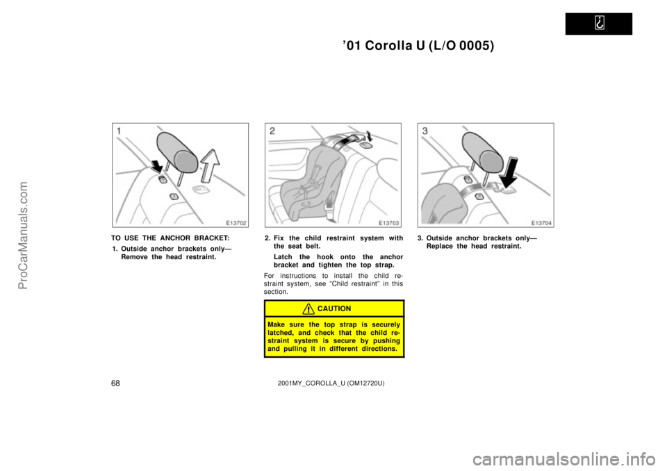 TOYOTA COROLLA 2001  Owners Manual   
01 Corolla U (L/O 0005)
682001MY_COROLLA_U (OM12720U)
TO USE THE ANCHOR BRACKET:
1. Outside anchor brackets onlyÐ
Remove the head restraint.2. Fix the child restraint system with
the seat belt.
L