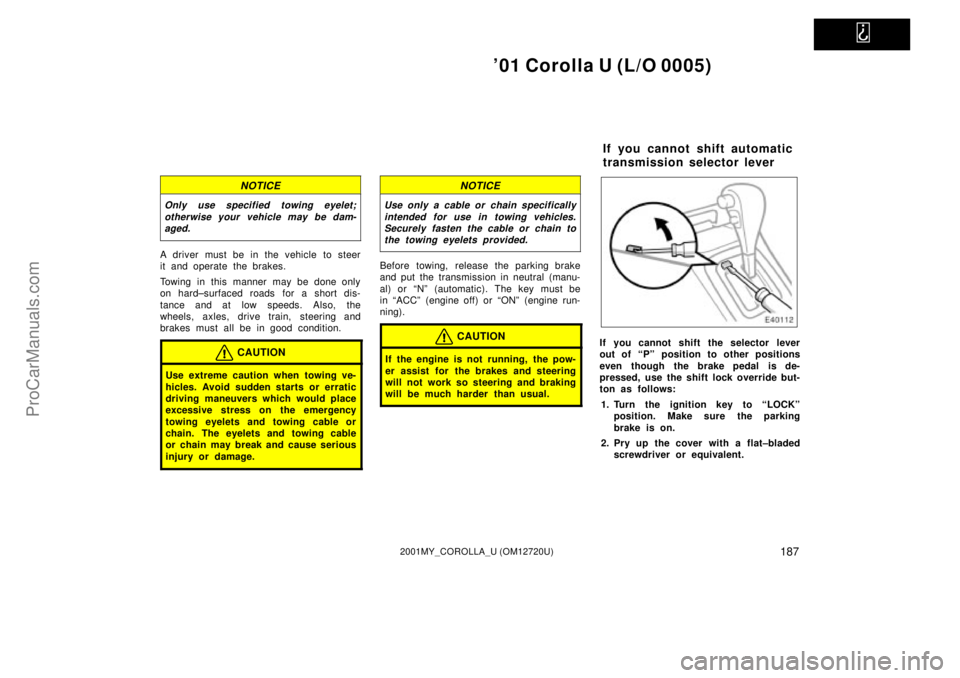 TOYOTA COROLLA 2001 Service Manual   
01 Corolla U (L/O 0005)
1872001MY_COROLLA_U (OM12720U)
NOTICE
Only use specified towing eyelet;
otherwise your vehicle may be dam-
aged.
A driver must be in the vehicle to steer
it and operate the