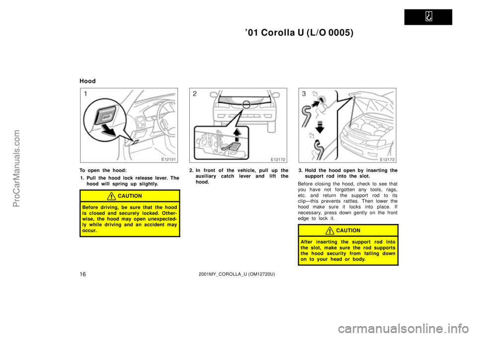 TOYOTA COROLLA 2001 Manual Online   
01 Corolla U (L/O 0005)
162001MY_COROLLA_U (OM12720U)
Hood
To open the hood:
1. Pull the hood lock release lever. The
hood will spring up slightly.
CAUTION
Before driving, be sure that the hood
is
