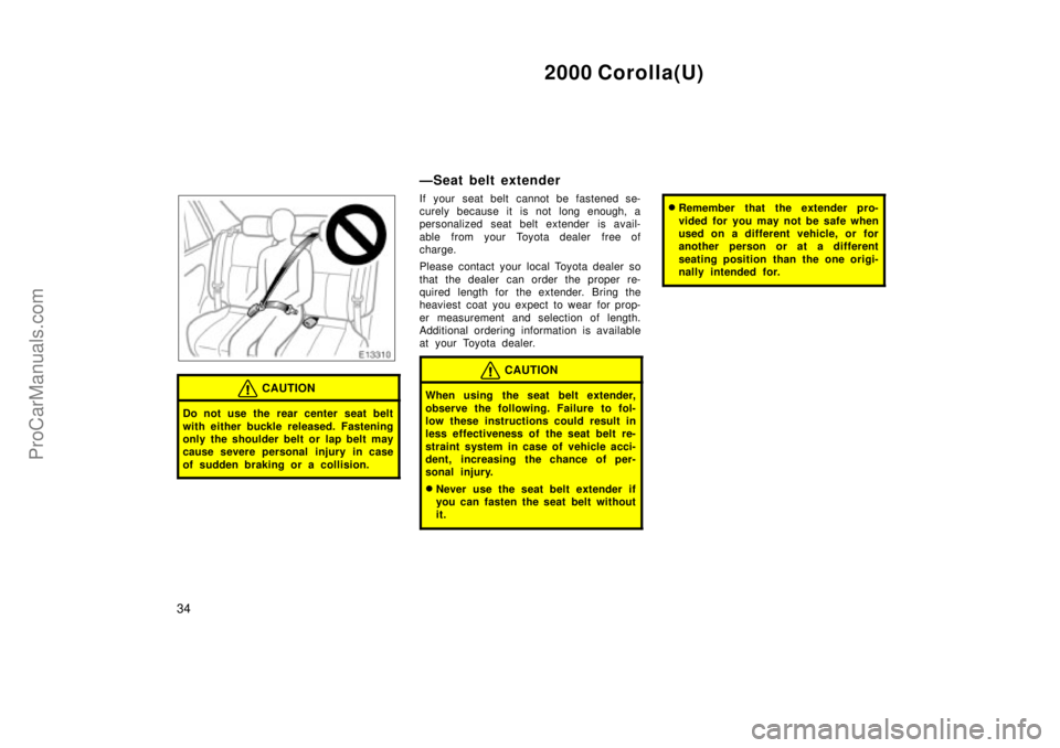 TOYOTA COROLLA 2000  Owners Manual 2000 Corolla(U)
34
CAUTION
Do not use the rear center seat belt
with either buckle released. Fastening
only the shoulder belt or lap belt may
cause severe personal injury in case
of sudden braking or 