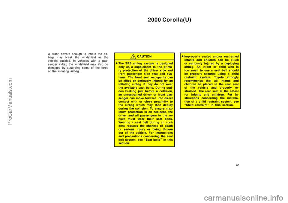TOYOTA COROLLA 2000  Owners Manual 2000 Corolla(U)
41
A crash severe enough to inflate the air-
bags may break the windshield as the
vehicle buckles. In vehicles with a pas-
senger airbag the windshield may also be
damaged by absorbing