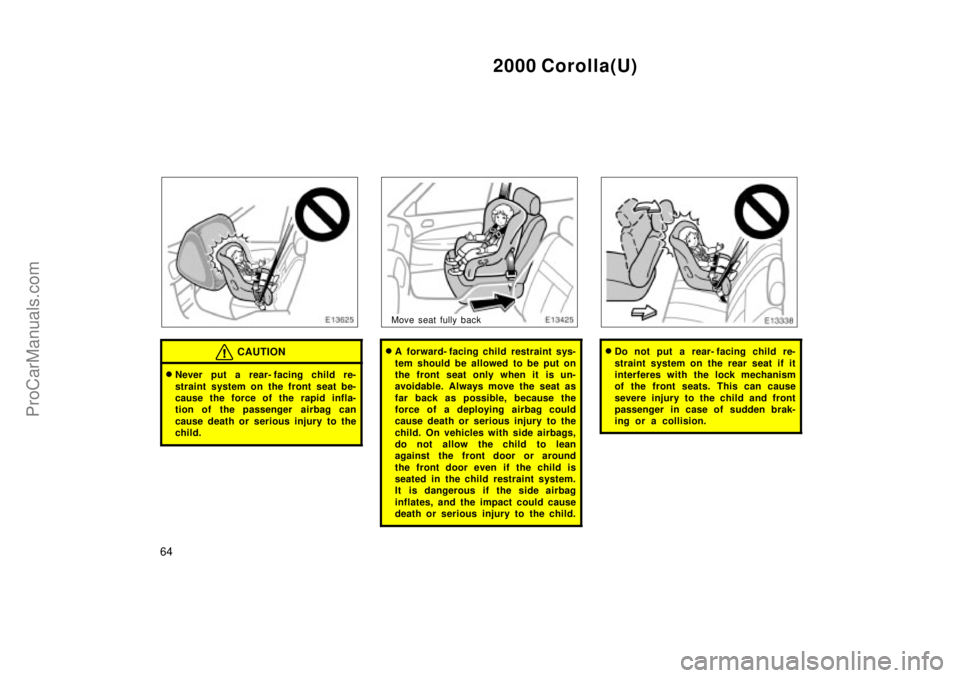 TOYOTA COROLLA 2000  Owners Manual 2000 Corolla(U)
64
CAUTION
Never put a rear- facing child re-
straint system on the front seat be-
cause the force of the rapid infla-
tion of the passenger  airbag can
cause death or serious injury 