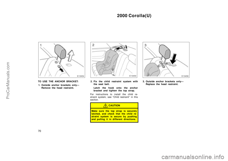 TOYOTA COROLLA 2000  Owners Manual 2000 Corolla(U)
70
TO USE THE ANCHOR BRACKET:
1. Outside anchor brackets onlyÐ
Remove the head restraint.2. Fix the child restraint system with
the seat belt.
Latch  the hook onto the anchor
bracket 