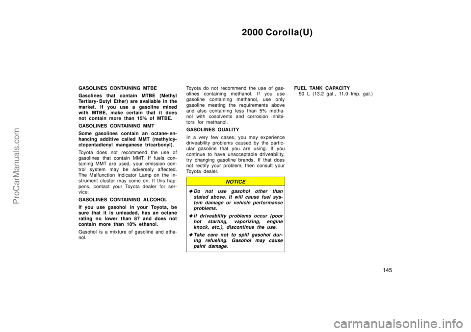 TOYOTA COROLLA 2000  Owners Manual 2000 Corolla(U)
145
GASOLINES CONTAINING MTBE
Gasolines that contain MTBE (Methyl
Tertiary- Butyl Ether) are available in the
market. If you use a gasoline mixed
with MTBE, make certain that  it does
