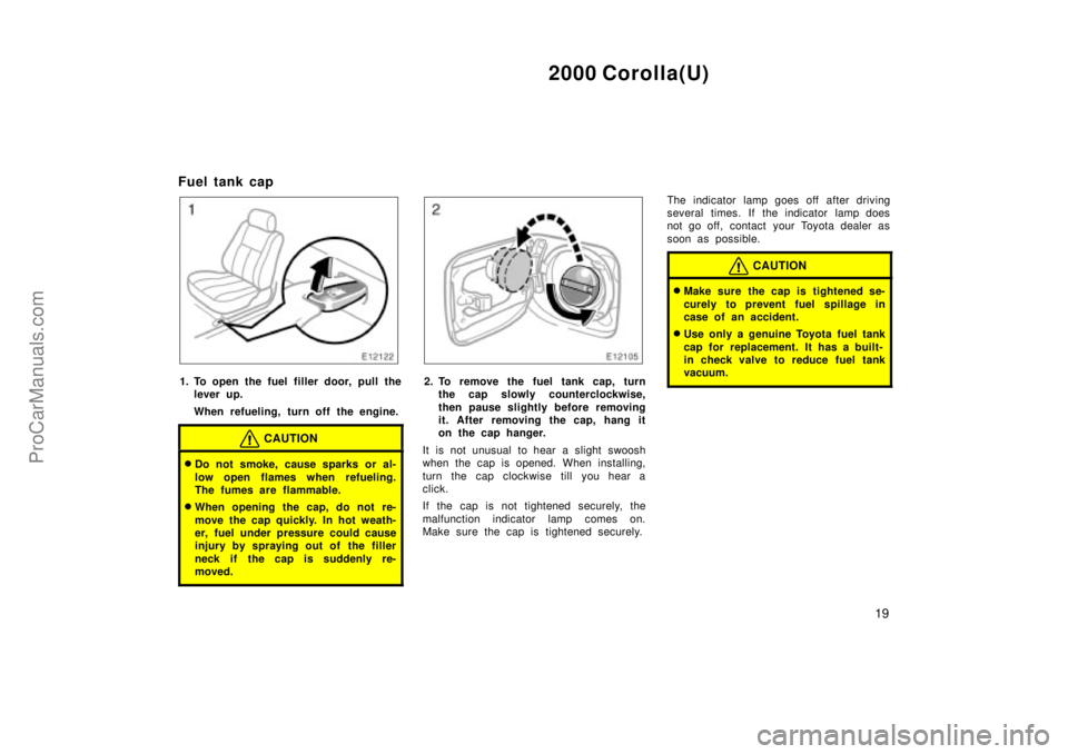 TOYOTA COROLLA 2000  Owners Manual 2000 Corolla(U)
19
Fuel tank cap
1. To open the fuel filler door, pull the
lever up.
When refueling, turn off the engine.
CAUTION
Do not smoke, cause sparks or al-
low open flames when refueling.
The