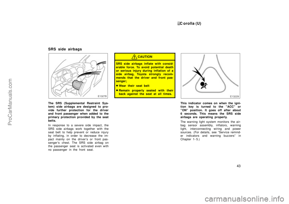 TOYOTA COROLLA 1999  Owners Manual C orolla (U)
43
SRS side airbags
The SRS (Supplemental Restraint Sys-
tem) side airbags are designed to pro-
vide further protection for the driver
and front passenger when added to the
primary protec