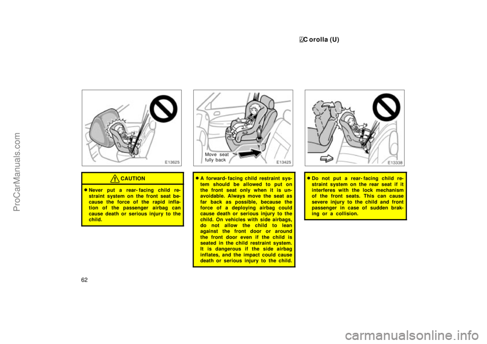 TOYOTA COROLLA 1999  Owners Manual C orolla (U)
62
CAUTION
Never put a rear- facing child re-
straint system on the front seat be-
cause the force of the rapid infla-
tion of the passenger  airbag can
cause death or serious injury to 