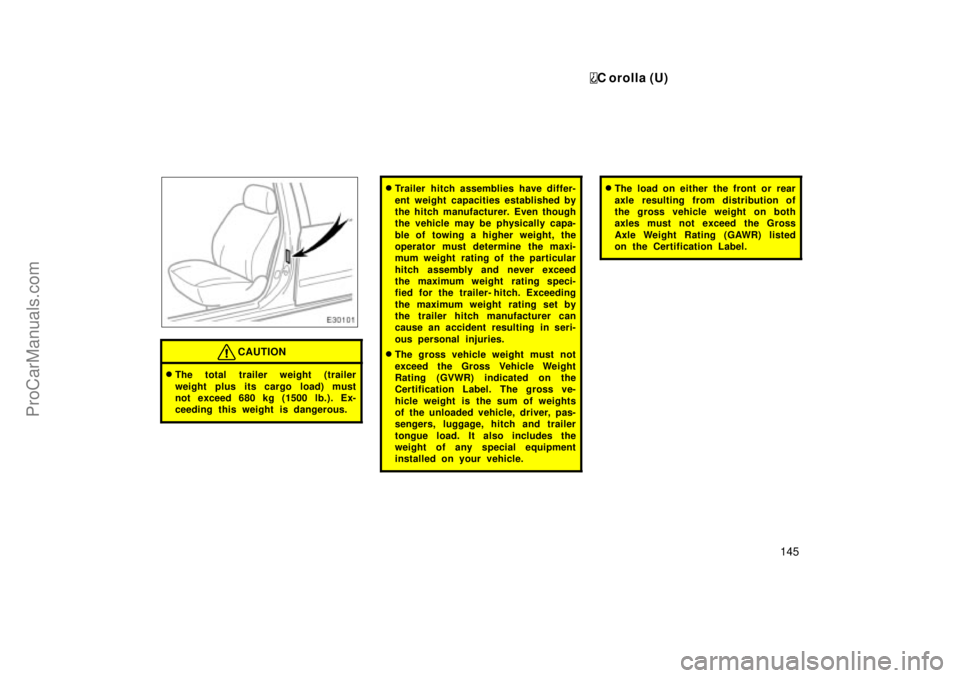TOYOTA COROLLA 1999 User Guide C orolla (U)
145
CAUTION
The total trailer weight (trailer
weight plus its cargo load) must
not exceed 680 kg (1500 lb.). Ex-
ceeding this weight is dangerous.
Trailer hitch assemblies have differ-
