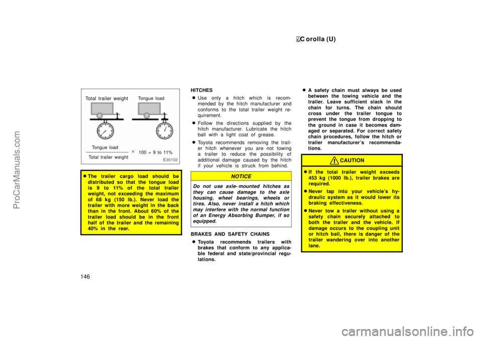 TOYOTA COROLLA 1999 User Guide C orolla (U)
146
Tongue load
Total trailer weight
100 = 9 to 11%
Total trailer weightTongue load
The trailer cargo load should be
distributed so that the tongue load
is 9 to 11% of the total trailer