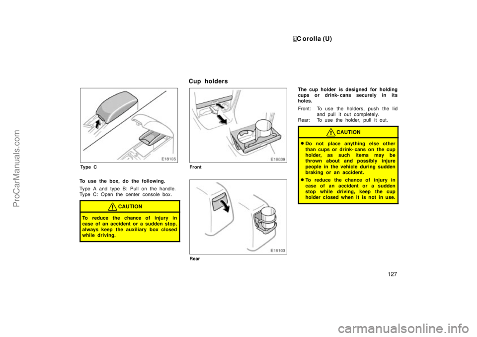 TOYOTA COROLLA 1999  Owners Manual C orolla (U)
127
Ty p e C
To use the box, do the following.
Type A and type B: Pull on the handle.
Type C: Open the center console box.
CAUTION
To reduce the chance of injury in
case of an accident or