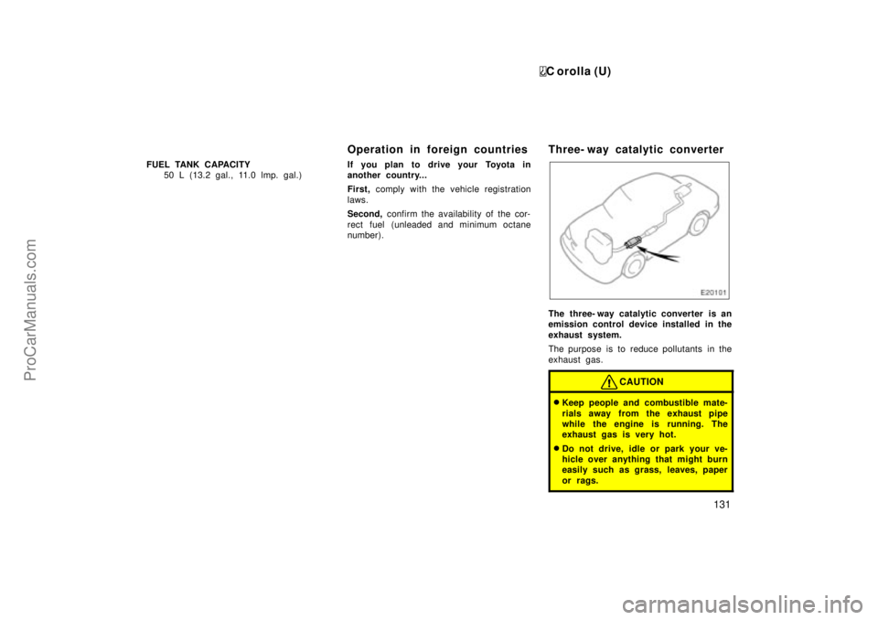 TOYOTA COROLLA 1999  Owners Manual C orolla (U)
131
FUEL TANK CAPACITY
50 L (13.2 gal., 11.0 lmp. gal.)
Operation in foreign countries
If you plan to drive your Toyota in
another country...
First, comply with the vehicle registration
l