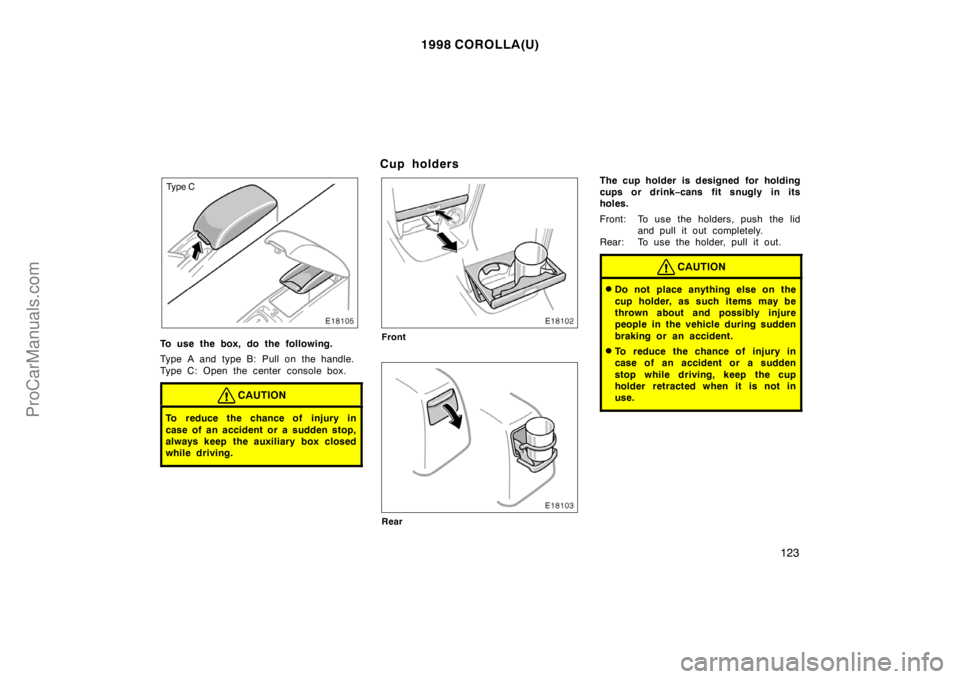 TOYOTA COROLLA 1998  Owners Manual 1998 COROLLA(U)
123
Type C
To use the box, do the following.
Type A and type B: Pull on the handle.
Type C: Open the center  console box.
CAUTION
To reduce the chance of injury in
case of an accident 