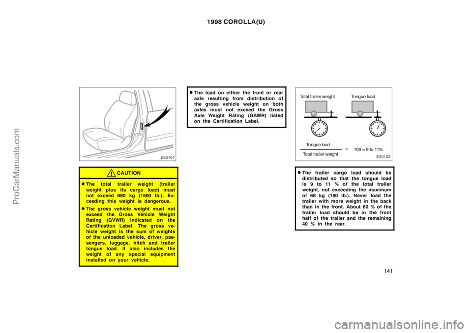 TOYOTA COROLLA 1998  Owners Manual 1998 COROLLA(U)
141
CAUTION
The total trailer weight (trailer
weight plus its cargo load) must
not exceed 680 kg (1500 lb.). Ex-
ceeding this weight is dangerous.
The gross vehicle weight must not
e
