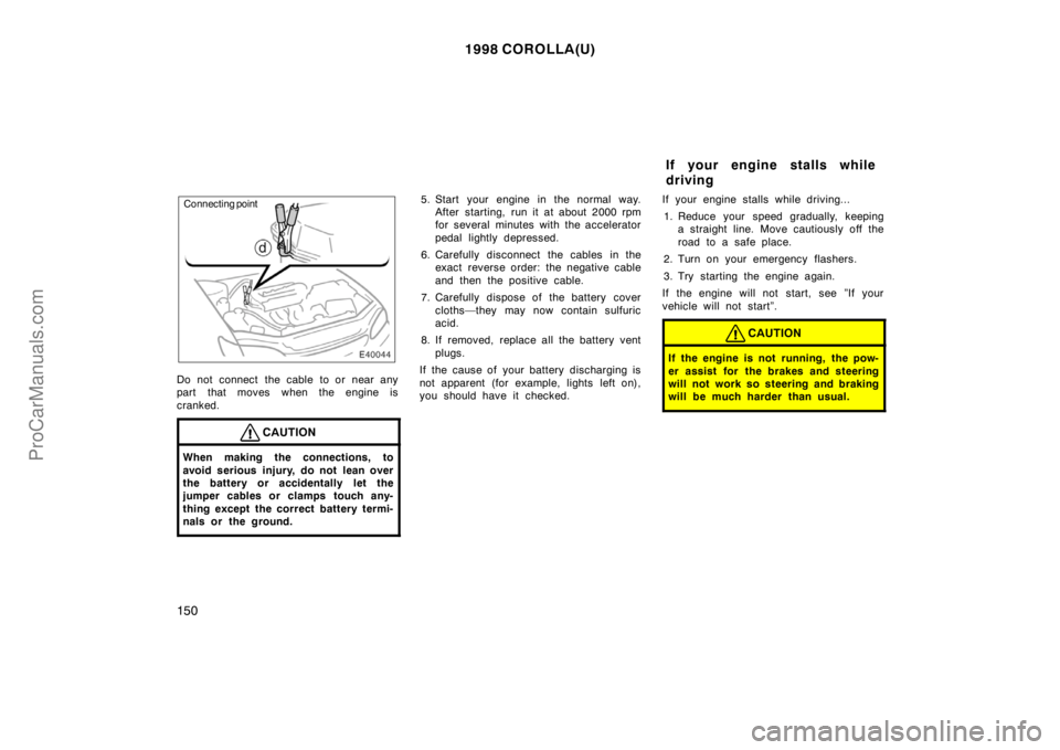 TOYOTA COROLLA 1998 Owners Manual 1998 COROLLA(U)
150
Connecting point
Do not connect the cable to or near any
part that moves when the engine is
cranked.
CAUTION
When making the connections, to
avoid serious injury, do not lean over
TOYOTA COROLLA 1998 Owners Manual 1998 COROLLA(U)
150
Connecting point
Do not connect the cable to or near any
part that moves when the engine is
cranked.
CAUTION
When making the connections, to
avoid serious injury, do not lean over