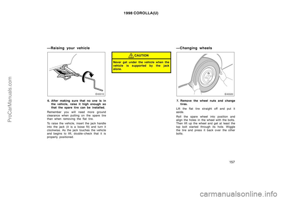 TOYOTA COROLLA 1998 Owners Manual 1998 COROLLA(U)
157
—Raising your vehicle
6. After making sure that no one is in
the vehicle, raise it high enough so
that the spare tire can be installed.
Remember you will need more ground
clearan TOYOTA COROLLA 1998 Owners Manual 1998 COROLLA(U)
157
—Raising your vehicle
6. After making sure that no one is in
the vehicle, raise it high enough so
that the spare tire can be installed.
Remember you will need more ground
clearan