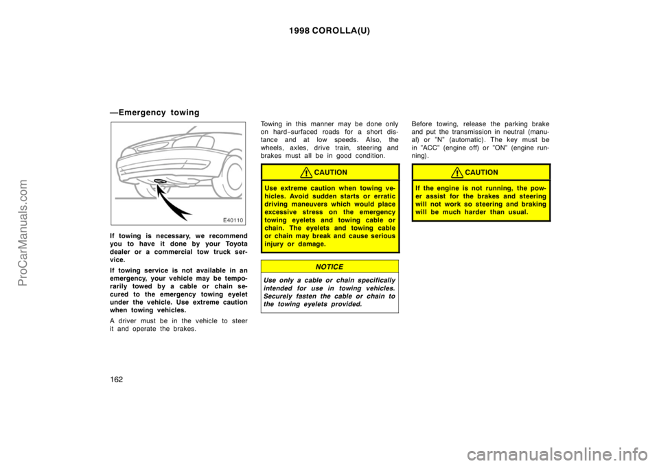 TOYOTA COROLLA 1998  Owners Manual 1998 COROLLA(U)
162
—Emergency towing
If towing is necessary, we recommend
you to have it done by your Toyota
dealer or a commercial tow truck ser-
vice.
If towing service is not available in an
eme