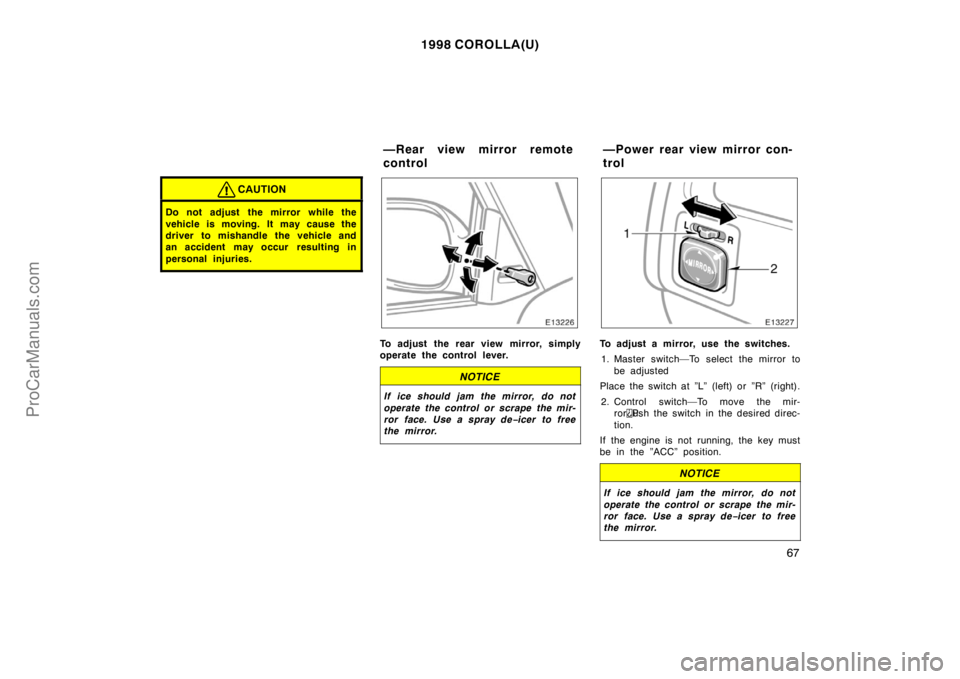TOYOTA COROLLA 1998 Repair Manual 1998 COROLLA(U)
67
CAUTION
Do not adjust  the mirror while the
vehicle is moving. It may cause the
driver to mishandle the vehicle and
an accident may occur  resulting in
personal injuries.
To adjust 