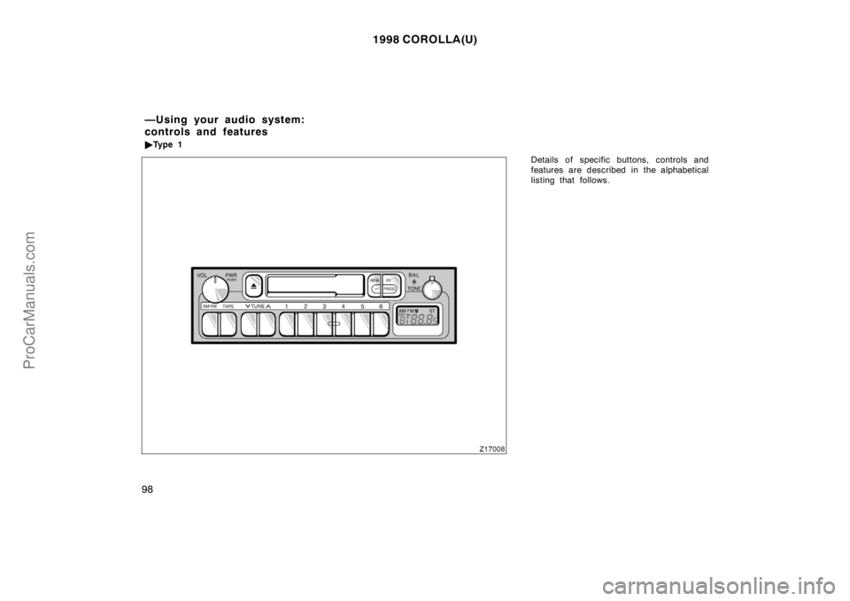 TOYOTA COROLLA 1998 Manual Online 1998 COROLLA(U)
98
Details of specific buttons, controls and
features are described in the alphabetical
listing that follows.
—Using your audio system:
controls and features
Ty p e  1
ProCarManuals
