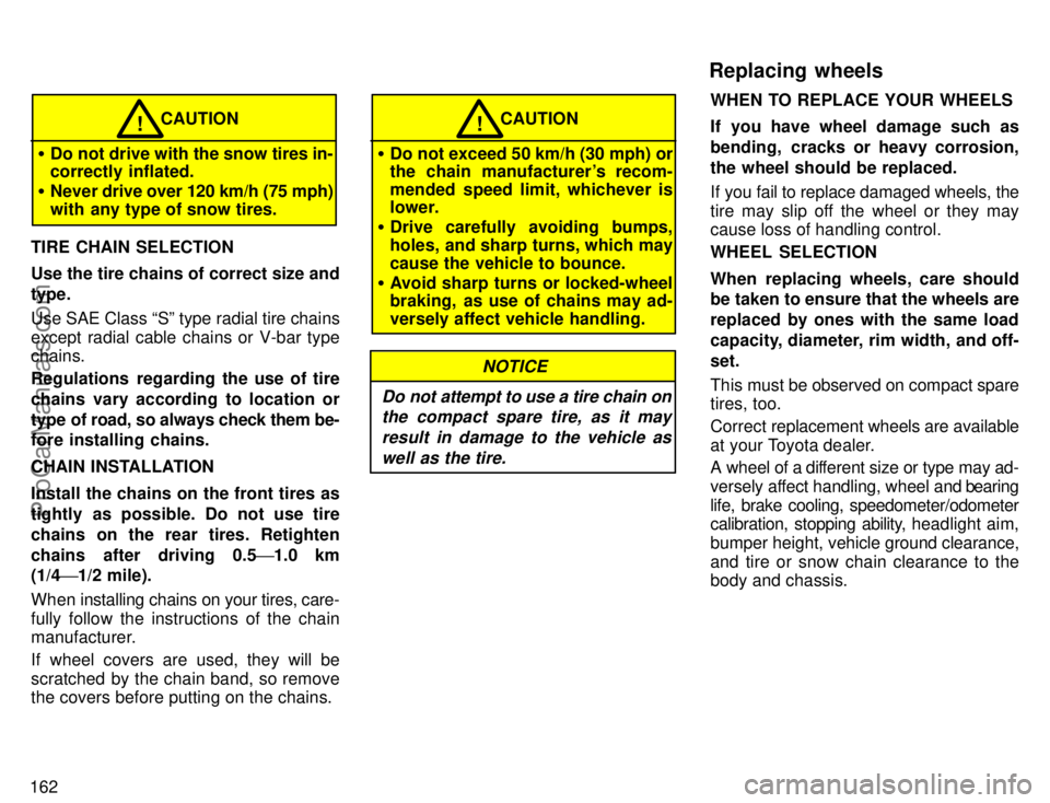 TOYOTA COROLLA 1996  Owners Manual 162
CAUTION!
Do not drive with the snow tires in-
correctly inflated.
Never drive over 120 km/h (75 mph)
with any type of snow tires.
TIRE CHAIN SELECTION
Use the tire chains of correct size and
typ