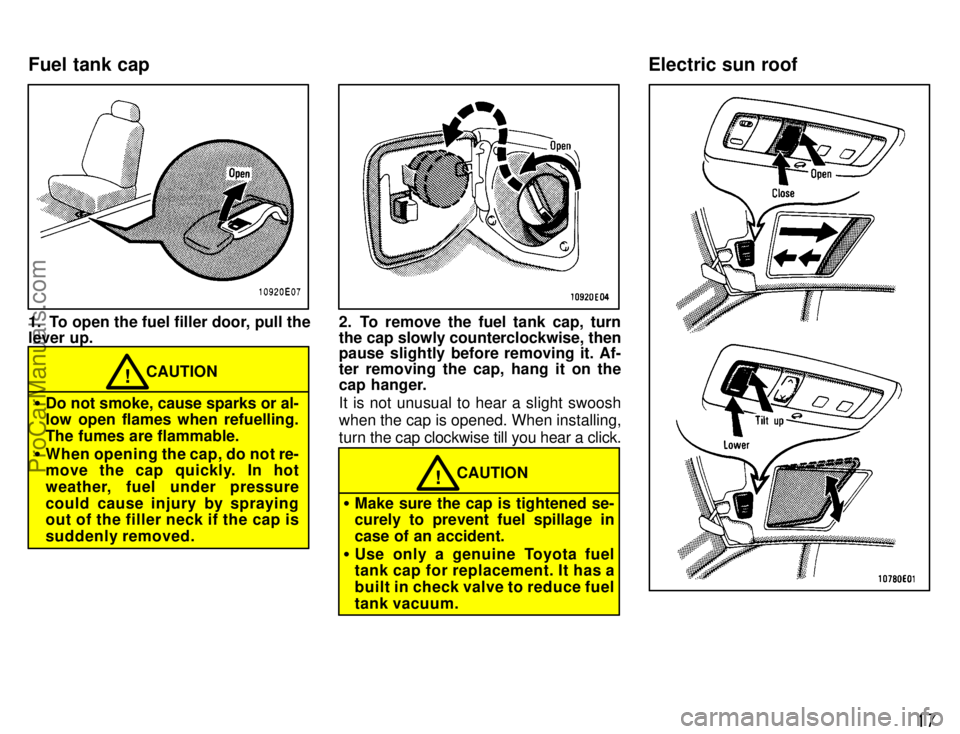 TOYOTA COROLLA 1996 User Guide 17
1. To open the fuel filler door, pull the
lever up.
CAUTION!
Do not smoke, cause sparks or al-
low open flames when refuelling.
The fumes are flammable.
When opening the cap, do not re-
move the 