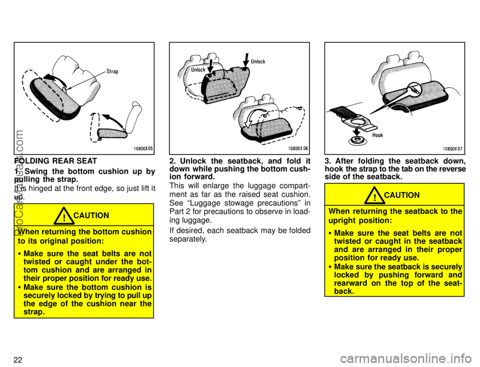 TOYOTA COROLLA 1996 Owners Manual 22
FOLDING  REAR SEAT
1. Swing  the bottom cushion up by
pulling  the strap.
It is hinged at the front edge, so just lift it
up.
CAUTION!
When returning the bottom cushion
to its original position:
M