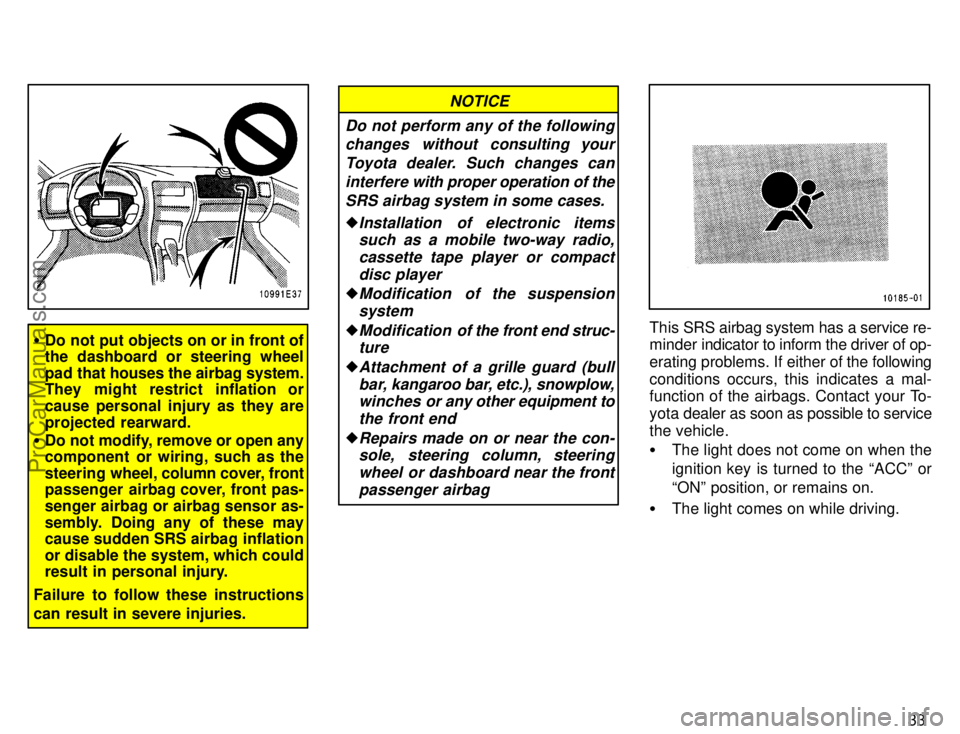 TOYOTA COROLLA 1996 Owners Guide 33
Do not put objects on or in front of
the dashboard or steering wheel
pad that houses the airbag system.
They might restrict inflation or
cause personal injury as they are
projected rearward.
Do n