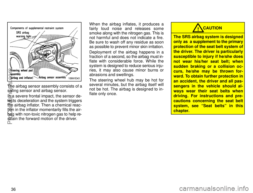 TOYOTA COROLLA 1996 Owners Guide 36
The airbag sensor assembly consists of a
safing sensor and airbag sensor.
In a severe frontal impact, the sensor de-
tects deceleration and the system triggers
the airbag inflator. Then a chemical 
