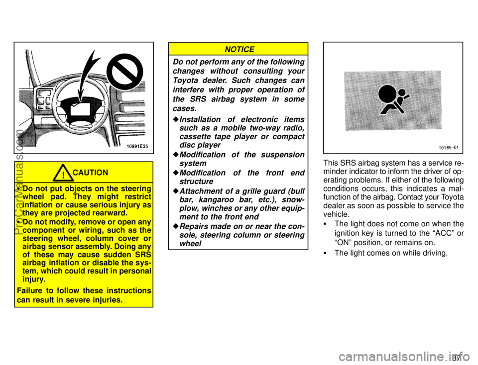 TOYOTA COROLLA 1996 Service Manual 37
CAUTION!
Do not put objects on the steering
wheel pad. They might restrict
inflation  or cause serious injury as
they are projected rearward.
Do not modify, remove or open any
component  or wirin