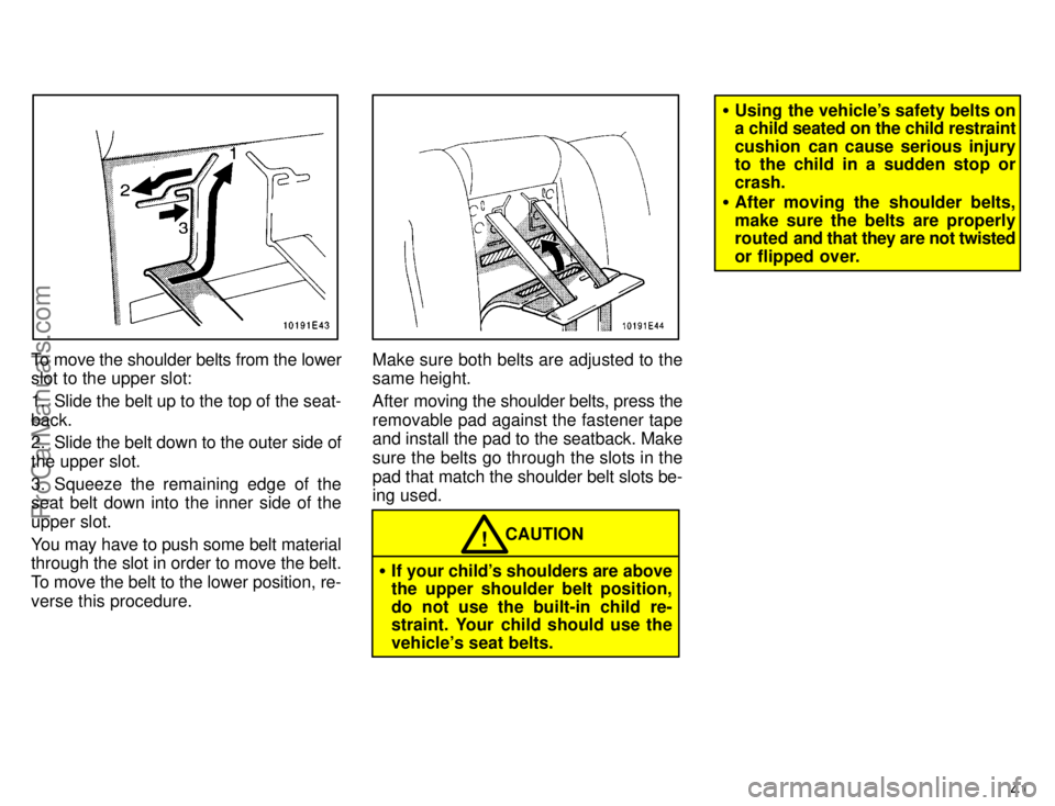 TOYOTA COROLLA 1996 Service Manual 41
To move the shoulder belts from the lower
slot to the upper slot:
1. Slide the belt up to the top of the seat-
back.
2. Slide the belt down to the outer side of
the upper slot.
3. Squeeze the remai