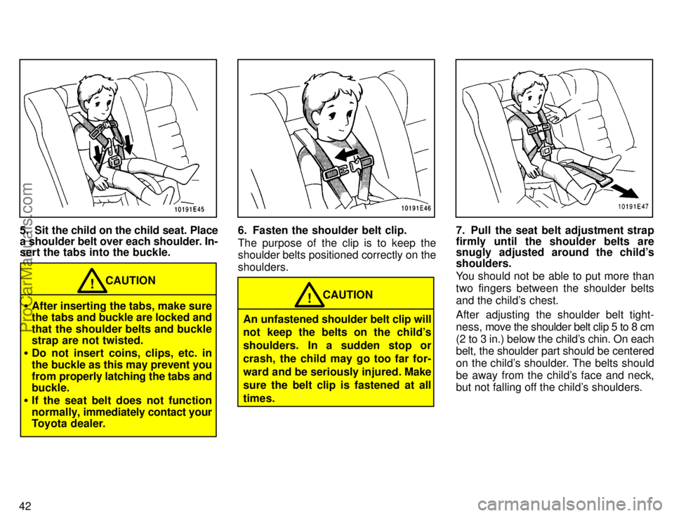 TOYOTA COROLLA 1996 Service Manual 42
5. Sit the child on the child seat. Place
a shoulder belt over each shoulder. In-
sert the tabs into the buckle.
CAUTION!
After inserting the tabs, make sure
the tabs and buckle are locked and
tha