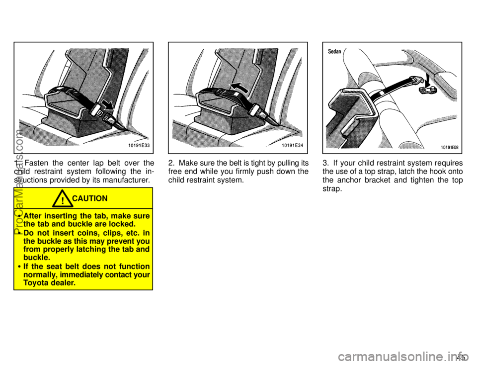 TOYOTA COROLLA 1996 Service Manual 45
1. Fasten the center lap belt over the
child restraint system following the in-
structions provided by its manufacturer.
CAUTION!
After inserting the tab, make sure
the tab and buckle are locked.
