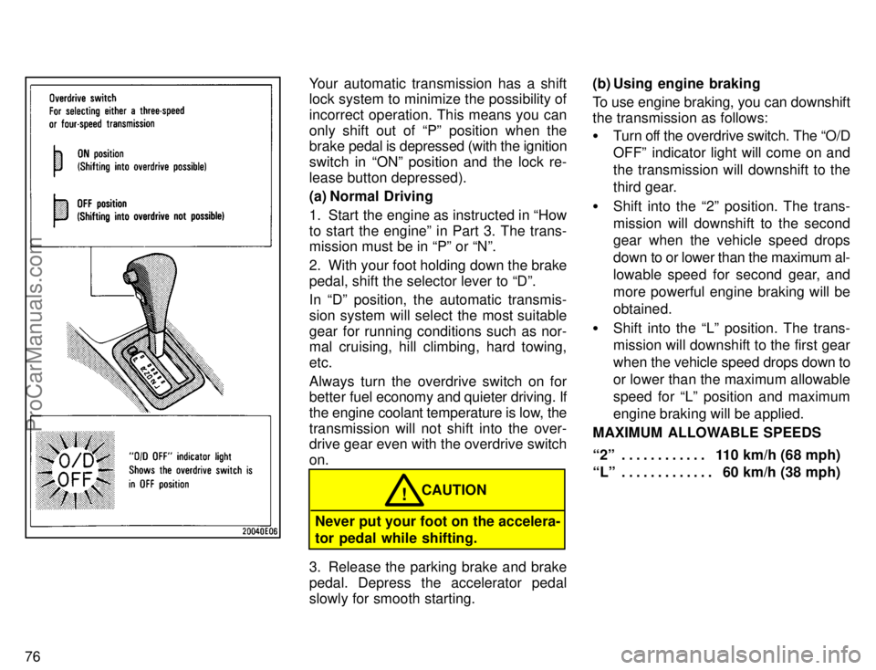 TOYOTA COROLLA 1996 Manual Online 76
Your automatic transmission has a shift
lock system to minimize the possibility of
incorrect operation. This means you can
only shift out of Pº position when the
brake pedal is depressed (with th