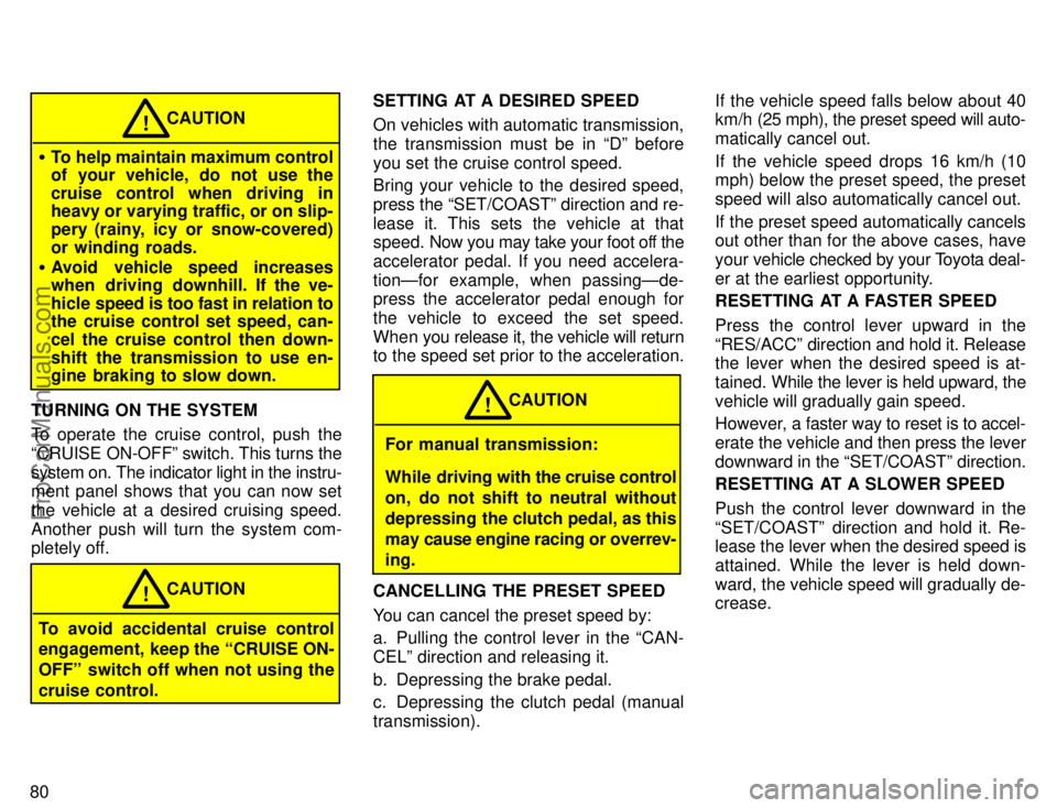 TOYOTA COROLLA 1996 Manual Online 80
To help maintain maximum control
of your vehicle, do not use the
cruise control when driving in
heavy or varying traffic, or on slip-
pery (rainy, icy or snow-covered)
or winding roads.
Avoid veh