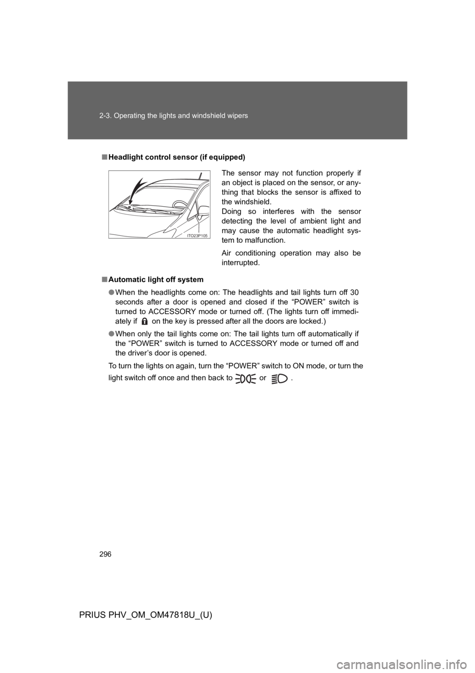 TOYOTA PRIUS PLUG-IN 2012 User Guide 296
2-3. Operating the lights and windshield wipers
PRIUS PHV_OM_OM47818U_(U)
■Headlight control sensor (if equipped)
■Automatic light off system
●When the headlights come on: The headligh TOYOTA PRIUS PLUG-IN 2012 User Guide 296
2-3. Operating the lights and windshield wipers
PRIUS PHV_OM_OM47818U_(U)
■Headlight control sensor (if equipped)
■Automatic light off system
●When the headlights come on: The headligh