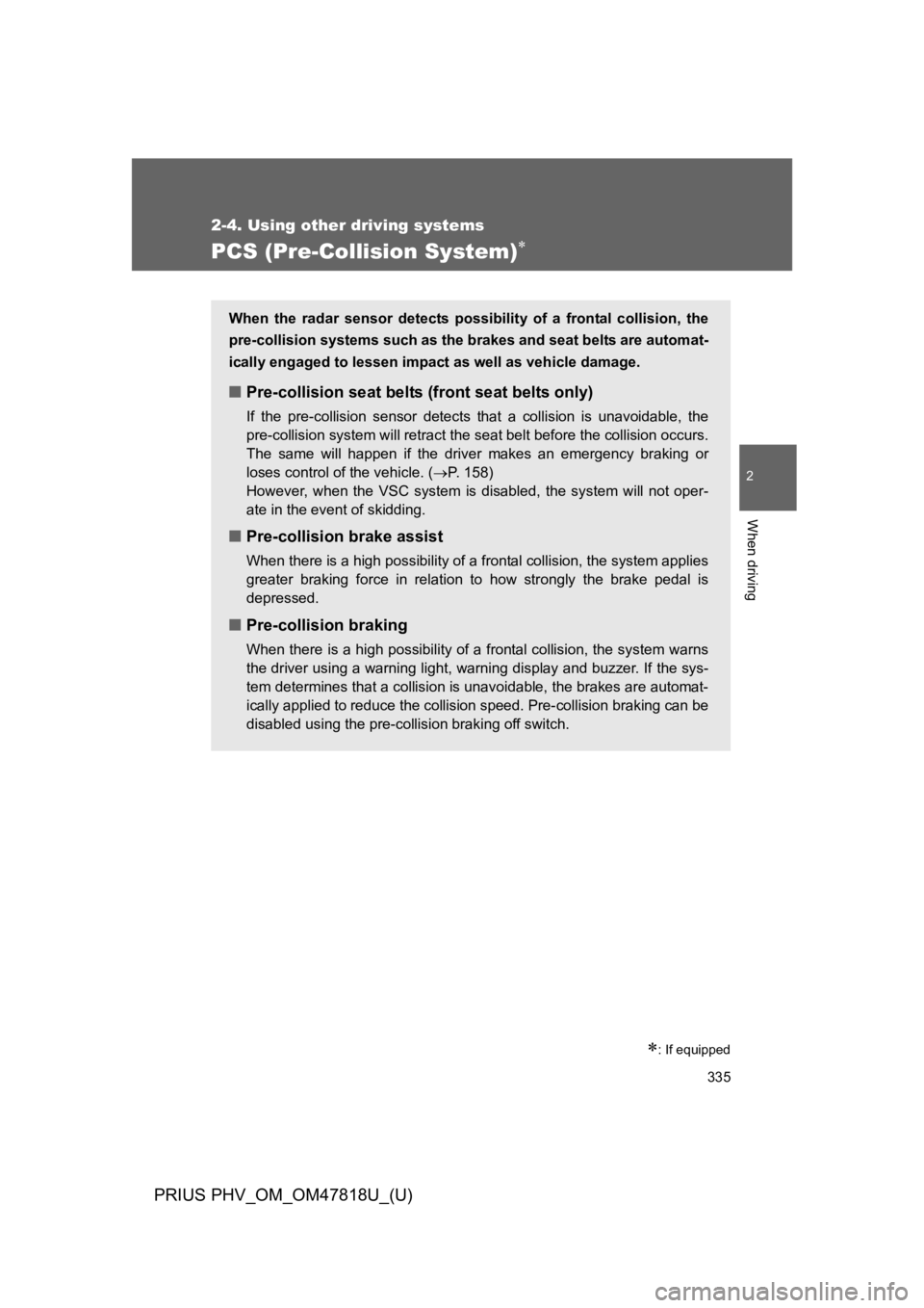 TOYOTA PRIUS PLUG-IN 2012 User Guide 335
2-4. Using other driving systems
PRIUS PHV_OM_OM47818U_(U)
2
When driving
PCS (Pre-Collision System)∗
∗: If equipped
When the radar sensor detects possibility of a frontal collision, TOYOTA PRIUS PLUG-IN 2012 User Guide 335
2-4. Using other driving systems
PRIUS PHV_OM_OM47818U_(U)
2
When driving
PCS (Pre-Collision System)∗
∗: If equipped
When the radar sensor detects possibility of a frontal collision,