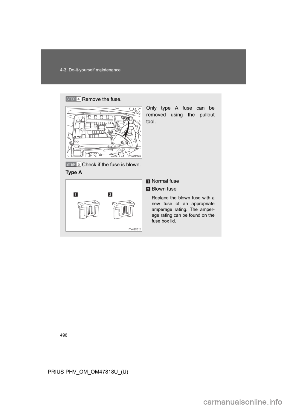 TOYOTA PRIUS PLUG-IN 2012 Owners Manual 496
4-3. Do-it-yourself maintenance
PRIUS PHV_OM_OM47818U_(U)
Remove the fuse.
Only type A fuse can be
removed using the pullout
tool.
Check if the fuse is blown.
Ty p e A
Normal fuse
Blown TOYOTA PRIUS PLUG-IN 2012 Owners Manual 496
4-3. Do-it-yourself maintenance
PRIUS PHV_OM_OM47818U_(U)
Remove the fuse.
Only type A fuse can be
removed using the pullout
tool.
Check if the fuse is blown.
Ty p e A
Normal fuse
Blown