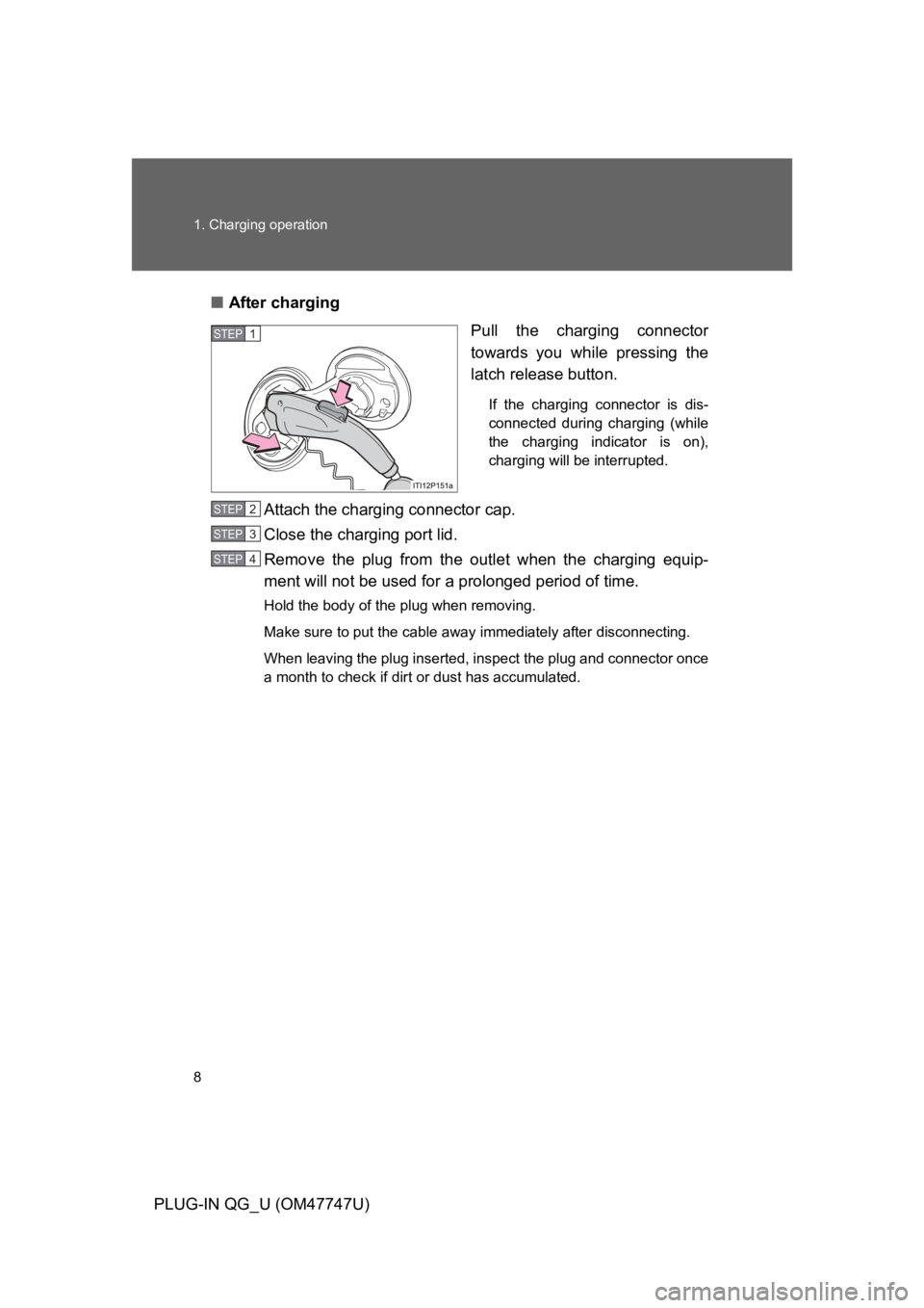 TOYOTA PRIUS PLUG-IN 2012  Owners Manual 8
1. Charging operation
PLUG-IN QG_U (OM47747U)
■After charging
Pull  the  charging  connector
towards  you  while  pressing  the
latch release button.
If  the  charging  connector  is  dis-
connect