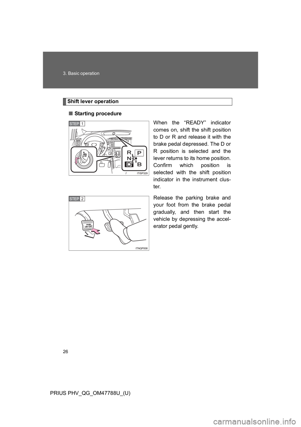 TOYOTA PRIUS PLUG-IN 2013 Owners Manual 26
3. Basic operation
PRIUS PHV_QG_OM47788U_(U)
Shift lever operation
■Starting procedure
When  the  “READY”  indicator
comes  on,  shift  the  shift  position
to  D  or  R  and  release  it  wi