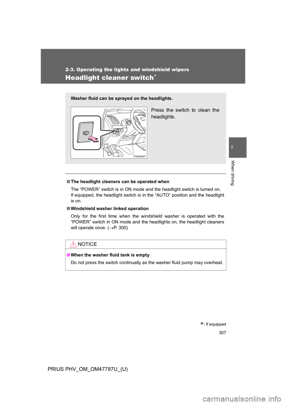 TOYOTA PRIUS PLUG-IN 2013  Owners Manual 307
2-3. Operating the lights and windshield wipers
PRIUS PHV_OM_OM47787U_(U)
2
When driving
Headlight cleaner switch∗
∗: If equipped
■The headlight cleaners can be operated when
The “POWER”