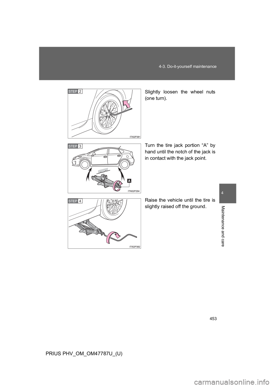 TOYOTA PRIUS PLUG-IN 2013  Owners Manual 453
4-3. Do-it-yourself maintenance
PRIUS PHV_OM_OM47787U_(U)
4
Maintenance and care
Slightly  loosen  the  wheel  nuts
(one turn).
Turn  the  tire  jack  portion  “A”  by
hand until the notch of 