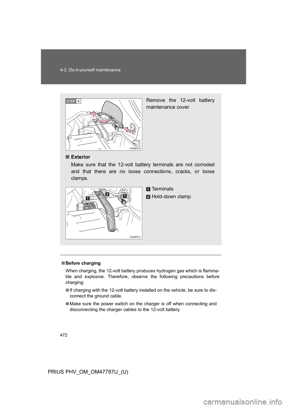 TOYOTA PRIUS PLUG-IN 2013  Owners Manual 472
4-3. Do-it-yourself maintenance
PRIUS PHV_OM_OM47787U_(U)
■Before charging
When charging, the 12-volt battery produces hydrogen gas which is flamma-
ble  and  explosive.  Therefore,  observe  th