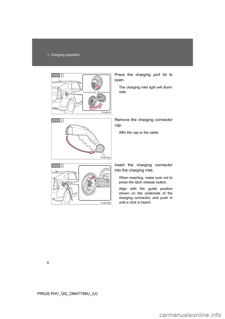 TOYOTA PRIUS PLUG-IN 2013  Owners Manual 6
1. Charging operation
PRIUS PHV_QG_OM47788U_(U)
Press  the  charging  port  lid  to
open.
The  charging  inlet  light  will  illumi-
nate.
Remove  the  charging  connector
cap.
Affix the cap to the 