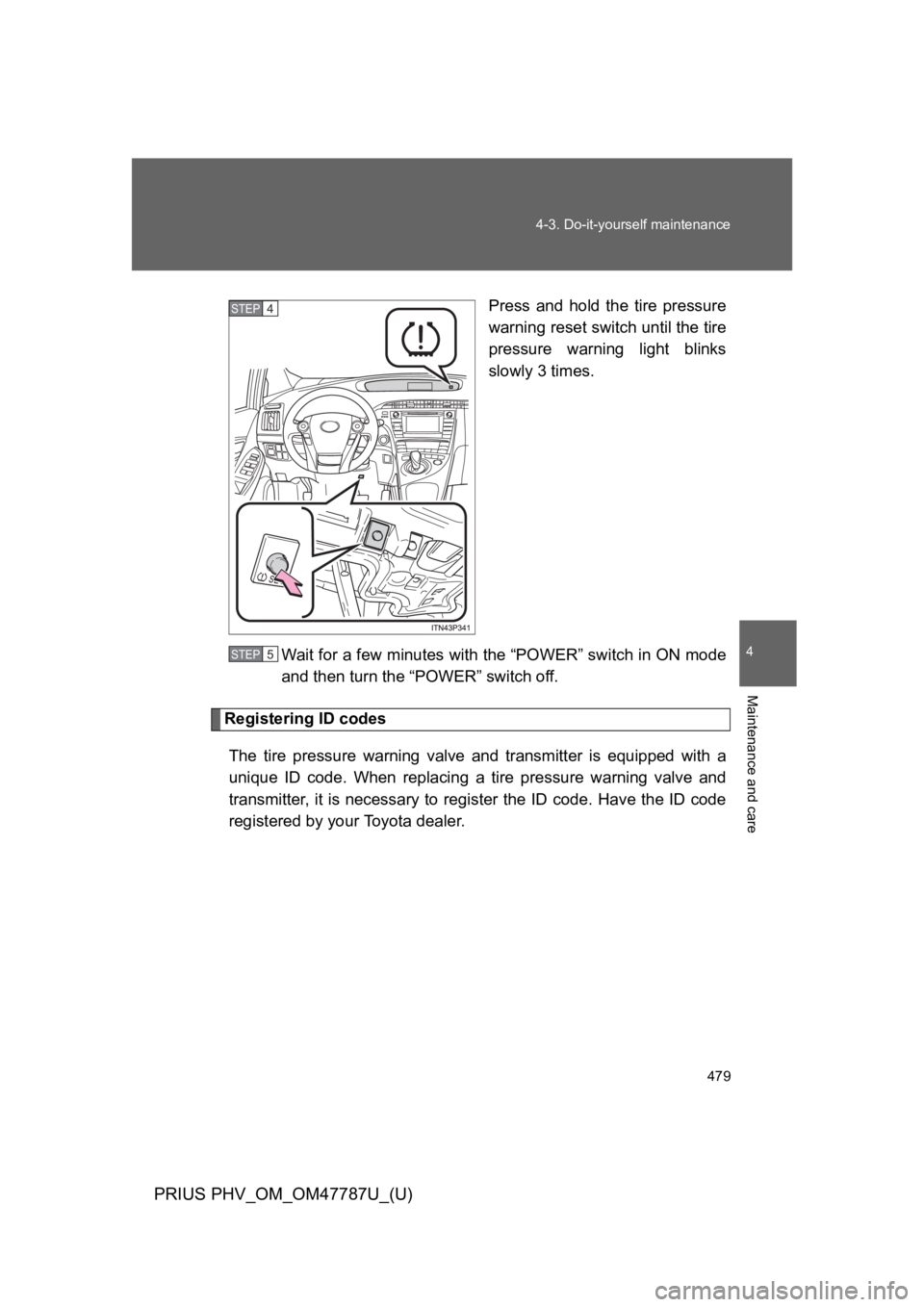 TOYOTA PRIUS PLUG-IN 2013 Owners Manual 479
4-3. Do-it-yourself maintenance
PRIUS PHV_OM_OM47787U_(U)
4
Maintenance and care
Press and hold the tire pressure
warning reset switch until the tire
pressure warning light blinks
slowly 3 TOYOTA PRIUS PLUG-IN 2013 Owners Manual 479
4-3. Do-it-yourself maintenance
PRIUS PHV_OM_OM47787U_(U)
4
Maintenance and care
Press and hold the tire pressure
warning reset switch until the tire
pressure warning light blinks
slowly 3