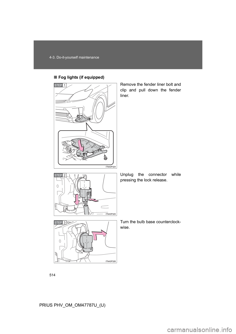 TOYOTA PRIUS PLUG-IN 2013  Owners Manual 514
4-3. Do-it-yourself maintenance
PRIUS PHV_OM_OM47787U_(U)
■Fog lights (if equipped)
Remove the fender liner bolt and
clip  and  pull  down  the  fender
liner.
Unplug  the  connector  while
press