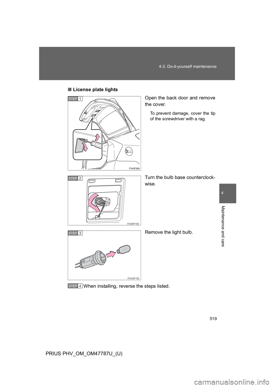 TOYOTA PRIUS PLUG-IN 2013  Owners Manual 519
4-3. Do-it-yourself maintenance
PRIUS PHV_OM_OM47787U_(U)
4
Maintenance and care
■License plate lights
Open the back door and remove
the cover.
To   p r e v e n t   d a m a g e ,   c o v e r   t