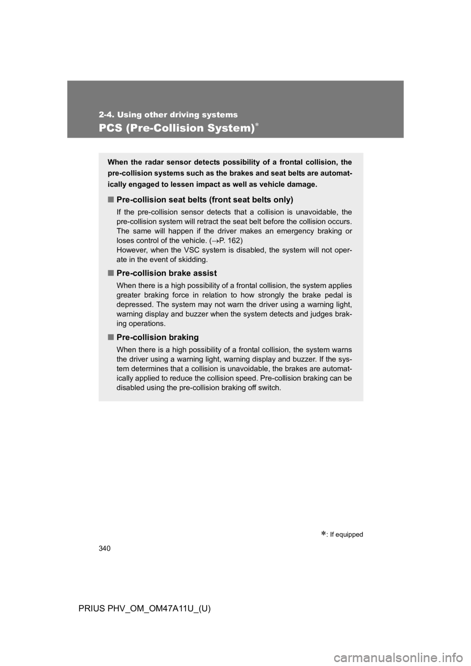 TOYOTA PRIUS PLUG-IN 2015 User Guide 340
2-4. Using other driving systems
PRIUS PHV_OM_OM47A11U_(U)
PCS (Pre-Collision System)�
�
: If equipped
When  the  radar  sensor  detects  possibility  of  a  frontal  collision,  the
pre-collisio