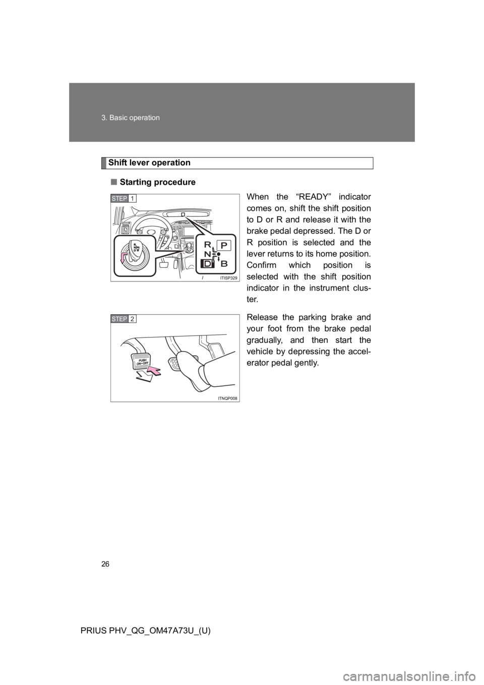 TOYOTA PRIUS PLUG-IN 2015 Service Manual 26
3. Basic operation
PRIUS PHV_QG_OM47A73U_(U)
Shift lever operation
■Starting procedure
When  the  “READY”  indicator
comes  on,  shift  the  shift  position
to  D  or  R  and  release  it  wi